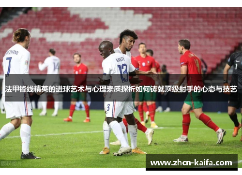 法甲锋线精英的进球艺术与心理素质探析如何铸就顶级射手的心态与技艺