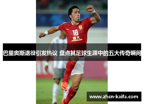 巴里奥斯退役引发热议 盘点其足球生涯中的五大传奇瞬间