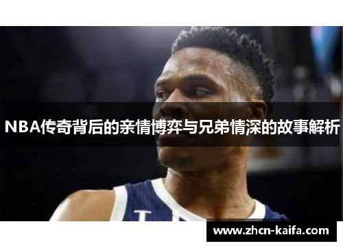 NBA传奇背后的亲情博弈与兄弟情深的故事解析
