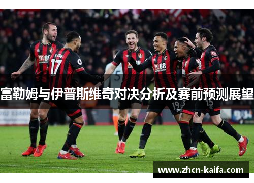 富勒姆与伊普斯维奇对决分析及赛前预测展望