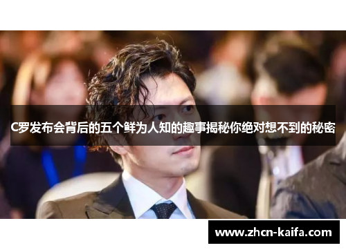 C罗发布会背后的五个鲜为人知的趣事揭秘你绝对想不到的秘密